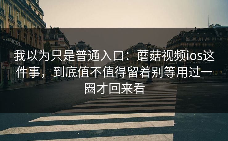 我以为只是普通入口:蘑菇视频ios这件事,到底值不值得留着别等用过一圈才回来看 我以为只是普通入口:蘑菇视频ios这件事,到底值不值得留着别等用过一圈才回来看