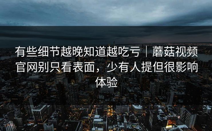 有些细节越晚知道越吃亏|蘑菇视频官网别只看表面,少有人提但很影响体验 有些细节越晚知道越吃亏|蘑菇视频官网别只看表面,少有人提但很影响体验