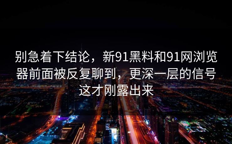 别急着下结论,新91黑料和91网浏览器前面被反复聊到,更深一层的信号这才刚露出来 别急着下结论,新91黑料和91网浏览器前面被反复聊到,更深一层的信号这才刚露出来