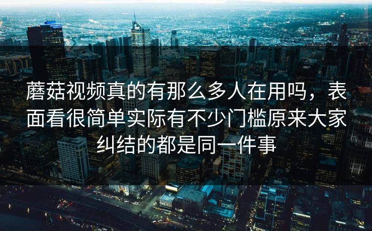 蘑菇视频真的有那么多人在用吗,表面看很简单实际有不少门槛原来大家纠结的都是同一件事 蘑菇视频真的有那么多人在用吗,表面看很简单实际有不少门槛原来大家纠结的都是同一件事