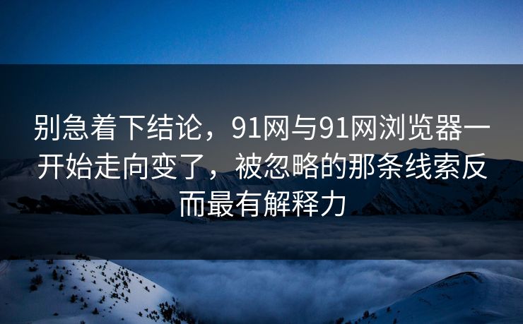 别急着下结论,91网与91网浏览器一开始走向变了,被忽略的那条线索反而最有解释力 别急着下结论,91网与91网浏览器一开始走向变了,被忽略的那条线索反而最有解释力