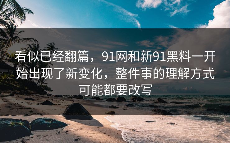 看似已经翻篇,91网和新91黑料一开始出现了新变化,整件事的理解方式可能都要改写 看似已经翻篇,91网和新91黑料一开始出现了新变化,整件事的理解方式可能都要改写