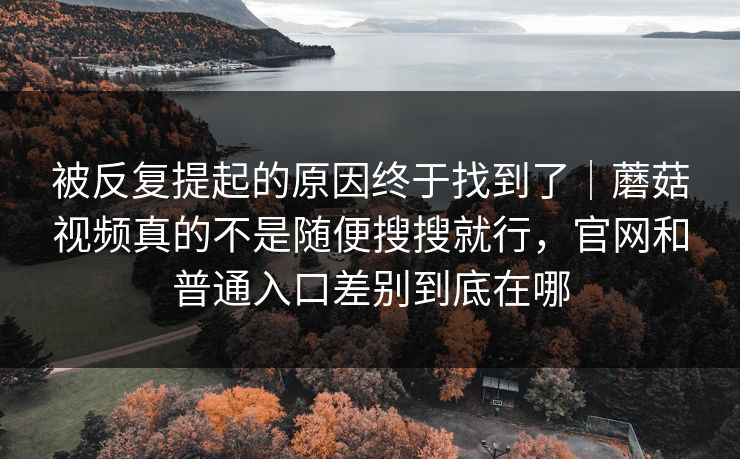 被反复提起的原因终于找到了|蘑菇视频真的不是随便搜搜就行,官网和普通入口差别到底在哪 被反复提起的原因终于找到了|蘑菇视频真的不是随便搜搜就行,官网和普通入口差别到底在哪
