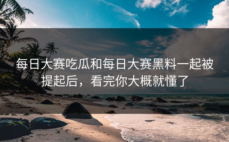 每日大赛吃瓜和每日大赛黑料一起被提起后,看完你大概就懂了 每日大赛吃瓜和每日大赛黑料一起被提起后,看完你大概就懂了