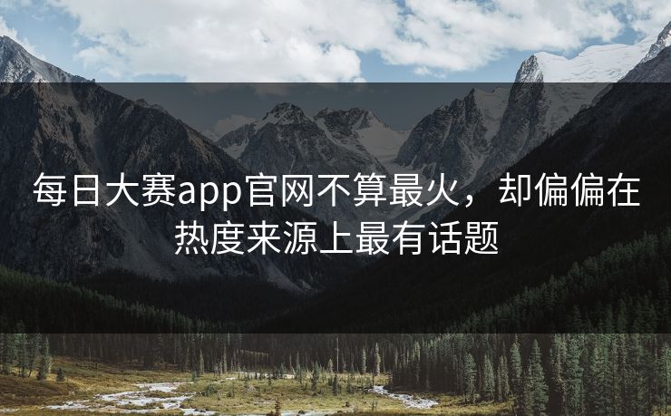 每日大赛app官网不算最火,却偏偏在热度来源上最有话题 每日大赛app官网不算最火,却偏偏在热度来源上最有话题
