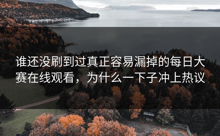 谁还没刷到过真正容易漏掉的每日大赛在线观看,为什么一下子冲上热议 谁还没刷到过真正容易漏掉的每日大赛在线观看,为什么一下子冲上热议